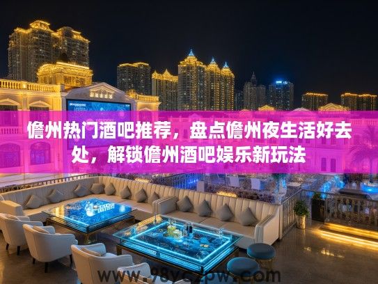 儋州热门酒吧推荐，盘点儋州夜生活好去处，解锁儋州酒吧娱乐新玩法