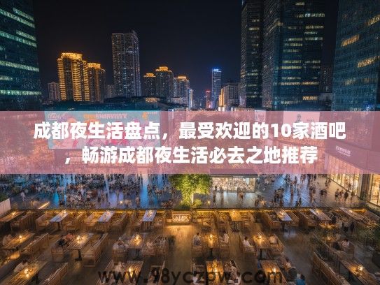 成都夜生活盘点，最受欢迎的10家酒吧，畅游成都夜生活必去之地推荐