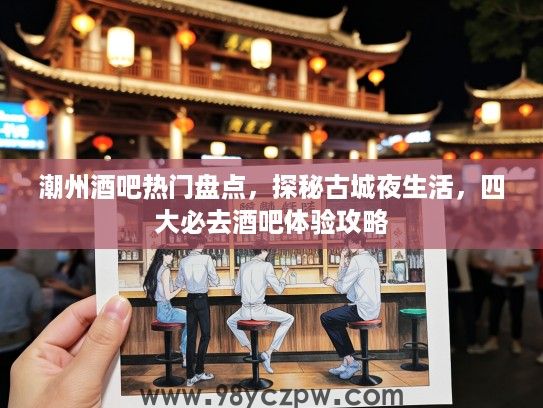 潮州酒吧热门盘点，探秘古城夜生活，四大必去酒吧体验攻略
