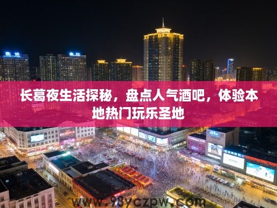 长葛夜生活探秘，盘点人气酒吧，体验本地热门玩乐圣地