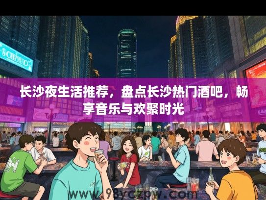长沙夜生活推荐，盘点长沙热门酒吧，畅享音乐与欢聚时光