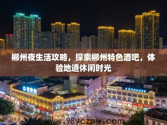 郴州夜生活攻略,探索郴州特色酒吧,体验地道休闲时光 郴州夜生活攻略,探索郴州特色酒吧,体验地道休闲时光
