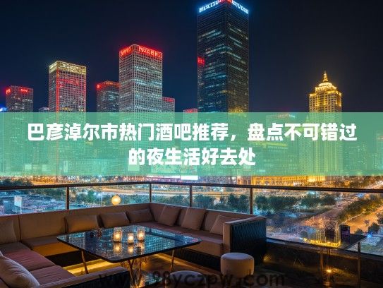巴彦淖尔市热门酒吧推荐，盘点不可错过的夜生活好去处