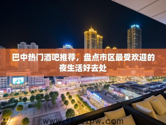 巴中热门酒吧推荐，盘点市区最受欢迎的夜生活好去处