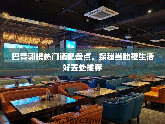 巴音郭楞热门酒吧盘点，探秘当地夜生活好去处推荐