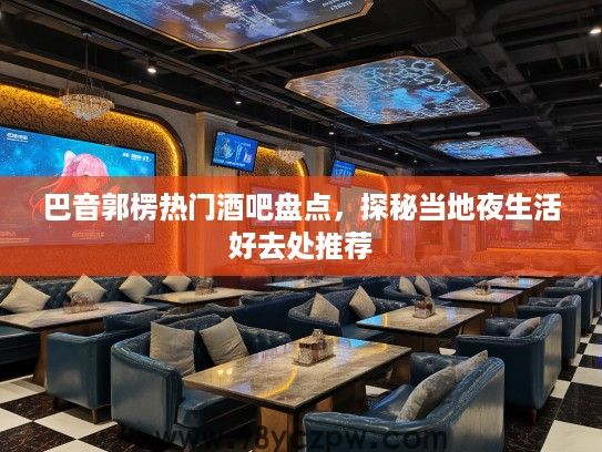 巴音郭楞热门酒吧盘点，探秘当地夜生活好去处推荐