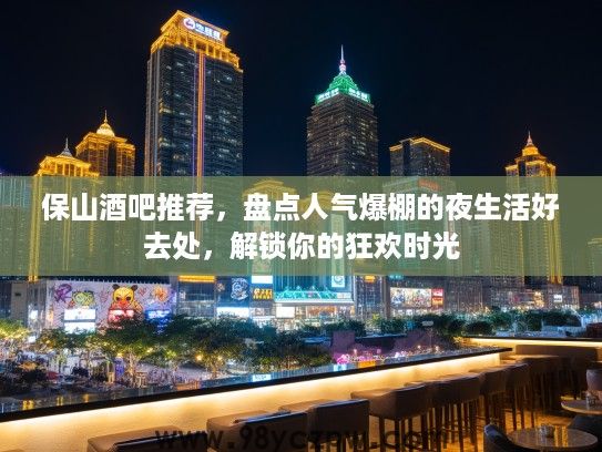 保山酒吧推荐，盘点人气爆棚的夜生活好去处，解锁你的狂欢时光