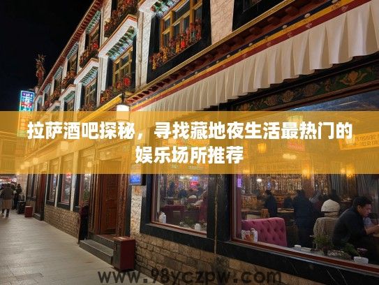 拉萨酒吧探秘，寻找藏地夜生活最热门的娱乐场所推荐