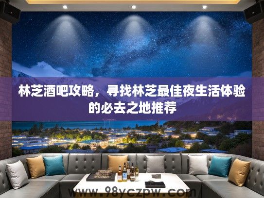 林芝酒吧攻略,寻找林芝最佳夜生活体验的必去之地推荐 林芝酒吧攻略,寻找林芝最佳夜生活体验的必去之地推荐