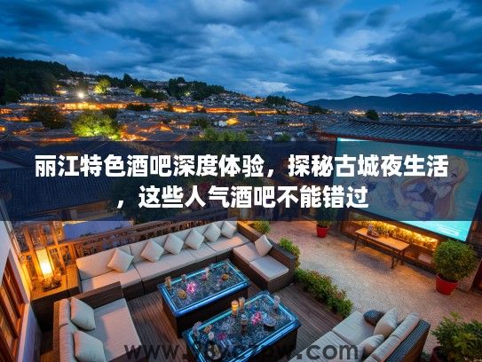 丽江特色酒吧深度体验，探秘古城夜生活，这些人气酒吧不能错过