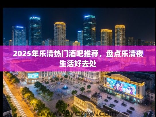 2025年乐清热门酒吧推荐,盘点乐清夜生活好去处 2025年乐清热门酒吧推荐,盘点乐清夜生活好去处