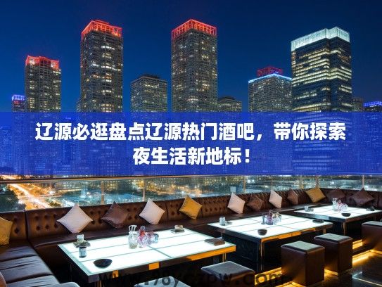 辽源必逛盘点辽源热门酒吧,带你探索夜生活新地标! 辽源必逛盘点辽源热门酒吧,带你探索夜生活新地标!