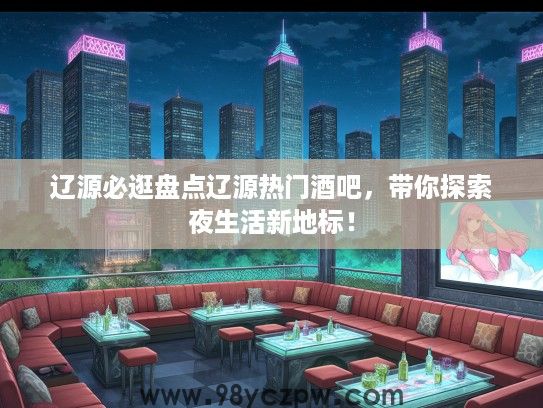 辽源必逛盘点辽源热门酒吧,带你探索夜生活新地标! 辽源必逛盘点辽源热门酒吧,带你探索夜生活新地标!