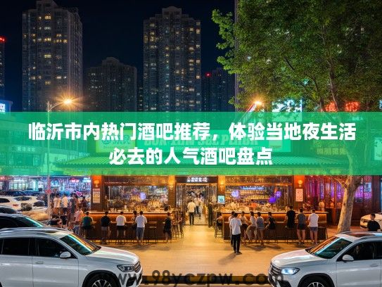 临沂市内热门酒吧推荐,体验当地夜生活必去的人气酒吧盘点 临沂市内热门酒吧推荐,体验当地夜生活必去的人气酒吧盘点