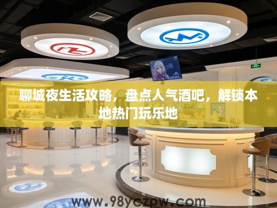 聊城夜生活攻略,盘点人气酒吧,解锁本地热门玩乐地 聊城夜生活攻略,盘点人气酒吧,解锁本地热门玩乐地