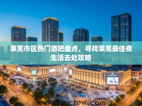 莱芜市区热门酒吧盘点,寻找莱芜最佳夜生活去处攻略 莱芜市区热门酒吧盘点,寻找莱芜最佳夜生活去处攻略