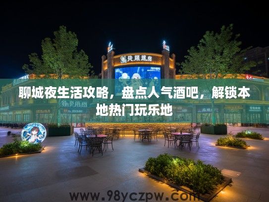 聊城夜生活攻略,盘点人气酒吧,解锁本地热门玩乐地 聊城夜生活攻略,盘点人气酒吧,解锁本地热门玩乐地