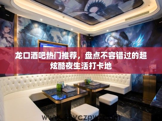 龙口酒吧热门推荐,盘点不容错过的超炫酷夜生活打卡地 龙口酒吧热门推荐,盘点不容错过的超炫酷夜生活打卡地