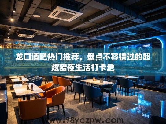 龙口酒吧热门推荐,盘点不容错过的超炫酷夜生活打卡地 龙口酒吧热门推荐,盘点不容错过的超炫酷夜生活打卡地