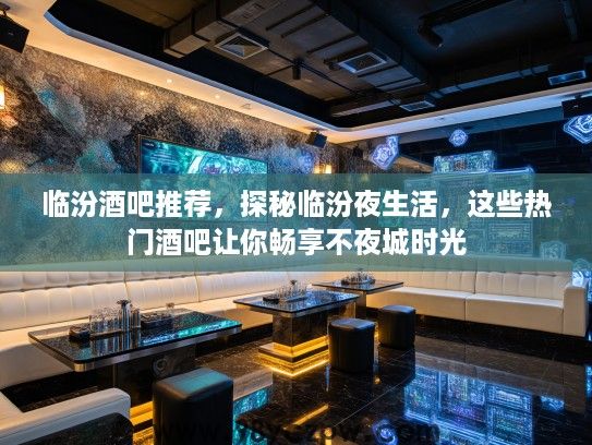 临汾酒吧推荐，探秘临汾夜生活，这些热门酒吧让你畅享不夜城时光