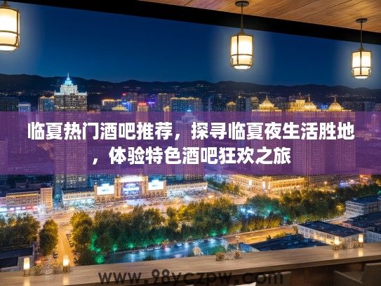临夏热门酒吧推荐，探寻临夏夜生活胜地，体验特色酒吧狂欢之旅