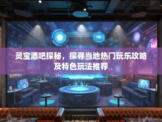 灵宝酒吧探秘,探寻当地热门玩乐攻略及特色玩法推荐 灵宝酒吧探秘,探寻当地热门玩乐攻略及特色玩法推荐