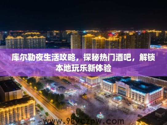 库尔勒夜生活攻略，探秘热门酒吧，解锁本地玩乐新体验