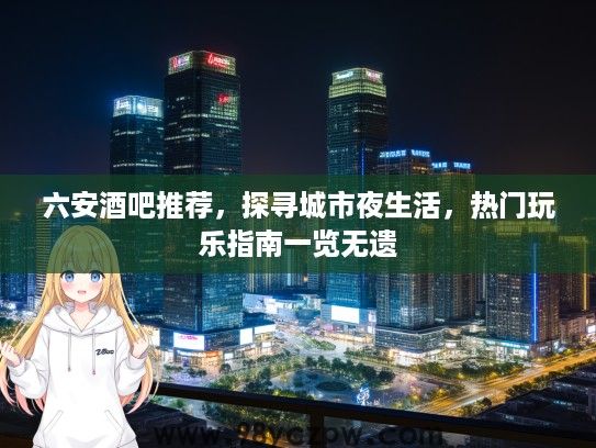 六安酒吧推荐，探寻城市夜生活，热门玩乐指南一览无遗