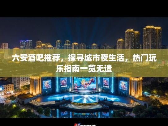 六安酒吧推荐，探寻城市夜生活，热门玩乐指南一览无遗