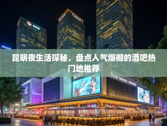 昆明夜生活探秘，盘点人气爆棚的酒吧热门地推荐