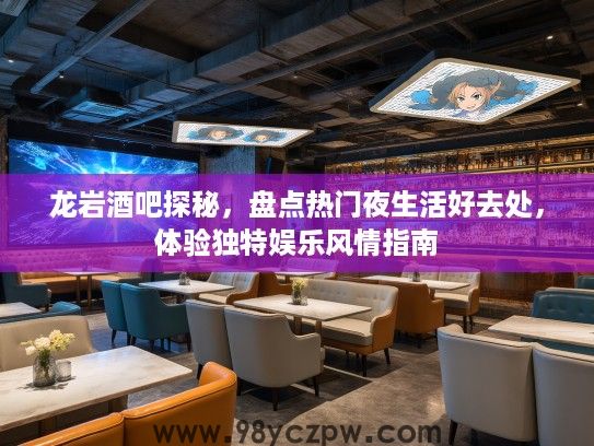 龙岩酒吧探秘,盘点热门夜生活好去处,体验独特娱乐风情指南 龙岩酒吧探秘,盘点热门夜生活好去处,体验独特娱乐风情指南