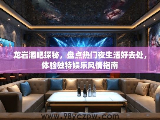 龙岩酒吧探秘,盘点热门夜生活好去处,体验独特娱乐风情指南 龙岩酒吧探秘,盘点热门夜生活好去处,体验独特娱乐风情指南