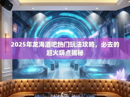 2025年龙海酒吧热门玩法攻略,必去的超火嗨点揭秘 2025年龙海酒吧热门玩法攻略,必去的超火嗨点揭秘