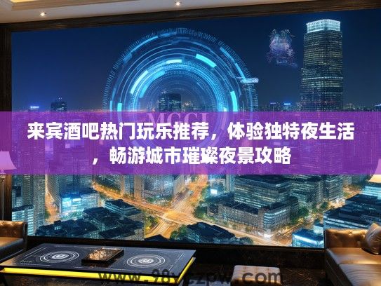 来宾酒吧热门玩乐推荐，体验独特夜生活，畅游城市璀璨夜景攻略