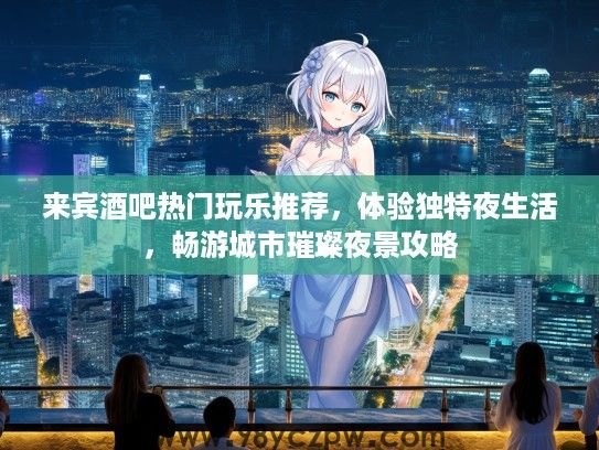 来宾酒吧热门玩乐推荐，体验独特夜生活，畅游城市璀璨夜景攻略