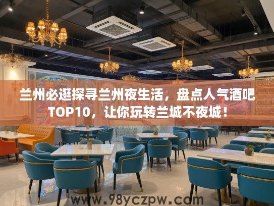 兰州必逛探寻兰州夜生活,盘点人气酒吧TOP10,让你玩转兰城不夜城! 兰州必逛探寻兰州夜生活,盘点人气酒吧TOP10,让你玩转兰城不夜城!