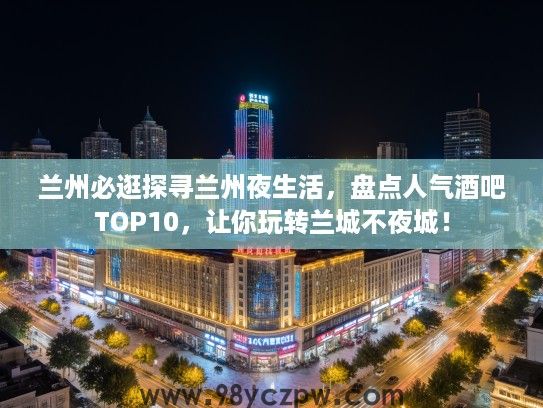 兰州必逛探寻兰州夜生活,盘点人气酒吧TOP10,让你玩转兰城不夜城! 兰州必逛探寻兰州夜生活,盘点人气酒吧TOP10,让你玩转兰城不夜城!