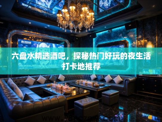 六盘水精选酒吧，探秘热门好玩的夜生活打卡地推荐