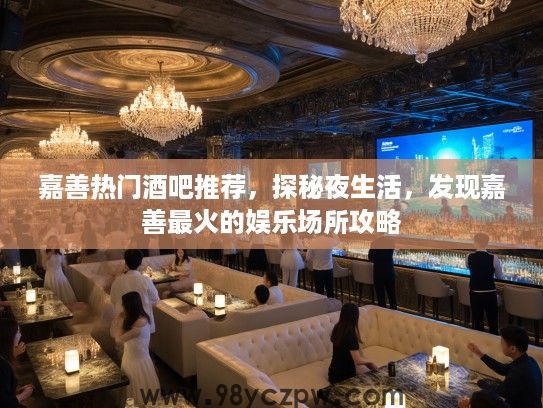 嘉善热门酒吧推荐，探秘夜生活，发现嘉善最火的娱乐场所攻略