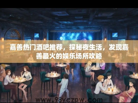 嘉善热门酒吧推荐，探秘夜生活，发现嘉善最火的娱乐场所攻略