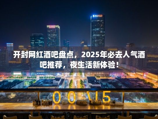 开封网红酒吧盘点，2025年必去人气酒吧推荐，夜生活新体验！