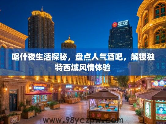 喀什夜生活探秘，盘点人气酒吧，解锁独特西域风情体验