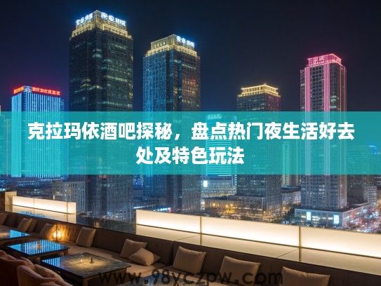 克拉玛依酒吧探秘，盘点热门夜生活好去处及特色玩法