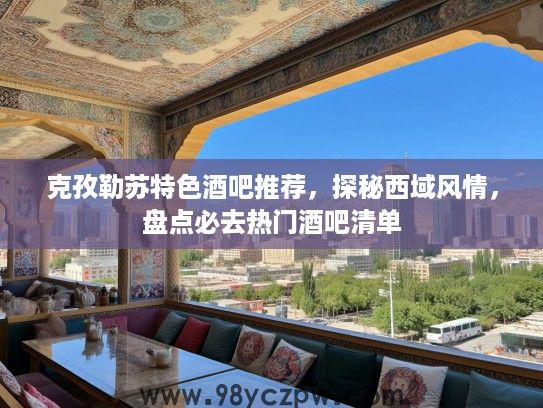 克孜勒苏特色酒吧推荐，探秘西域风情，盘点必去热门酒吧清单