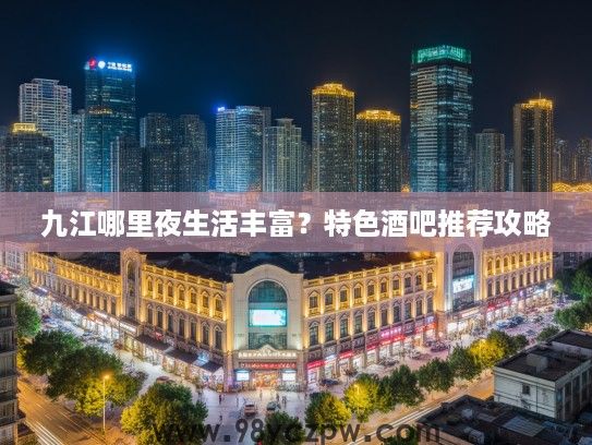九江哪里夜生活丰富？特色酒吧推荐攻略