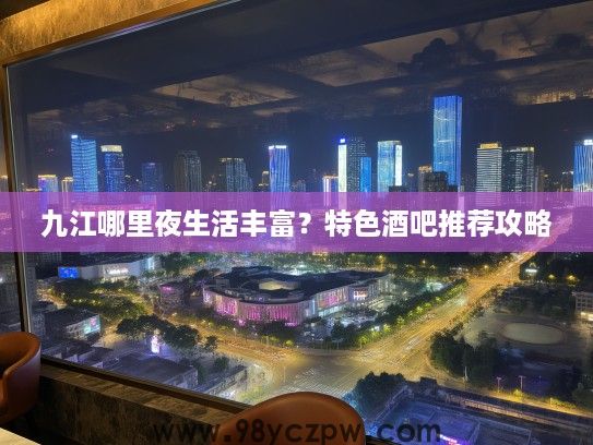 九江哪里夜生活丰富？特色酒吧推荐攻略