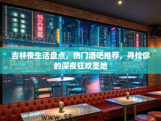 吉林夜生活盘点，热门酒吧推荐，寻找你的深夜狂欢圣地