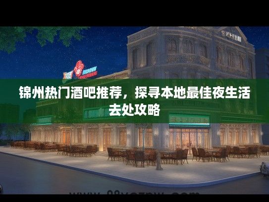 锦州热门酒吧推荐,探寻本地最佳夜生活去处攻略 锦州热门酒吧推荐,探寻本地最佳夜生活去处攻略
