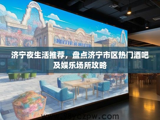 济宁夜生活推荐，盘点济宁市区热门酒吧及娱乐场所攻略