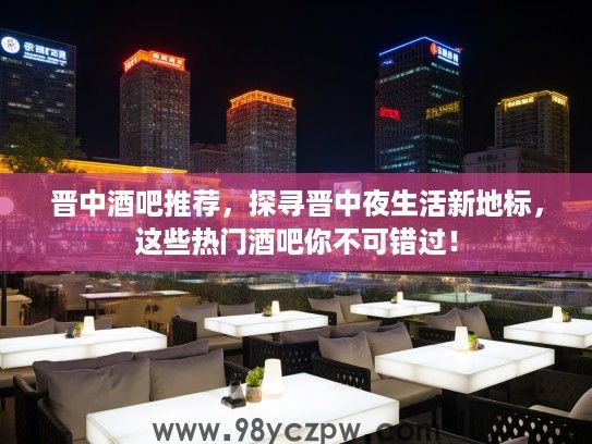 晋中酒吧推荐，探寻晋中夜生活新地标，这些热门酒吧你不可错过！
